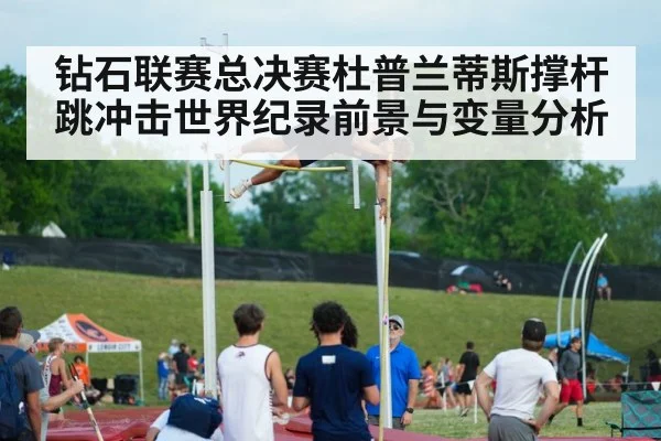 钻石联赛总决赛杜普兰蒂斯撑杆跳冲击世界纪录前景与变量分析 - Leyu Sports