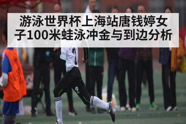 游泳世界杯上海站唐钱婷女子100米蛙泳冲金与到边分析（Leyu Sports）