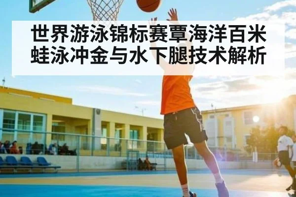 世界游泳锦标赛覃海洋百米蛙泳冲金与水下腿技术解析(Leyu Sports)