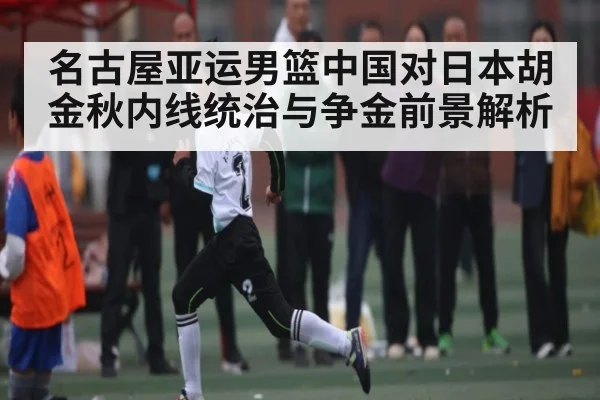 名古屋亚运男篮中国对日本胡金秋内线统治与争金前景解析 - Leyu Sports