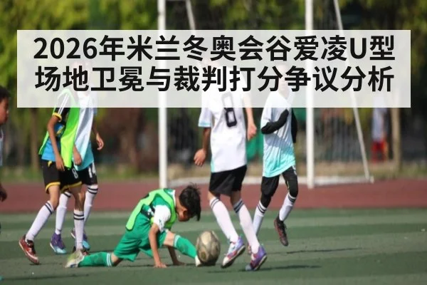 2026年米兰冬奥会谷爱凌U型场地卫冕与裁判打分争议分析 - Leyu Sports