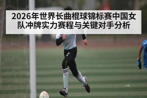 2026年世界长曲棍球锦标赛中国女队冲牌实力赛程与关键对手分析